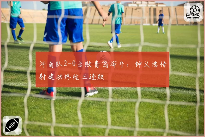 河南队2-0击败青岛海牛，钟义浩传射建功终结三连败