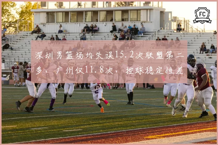 深圳男篮场均失误15.2次联盟第二多，广州仅11.8次，控球稳定性差距明显