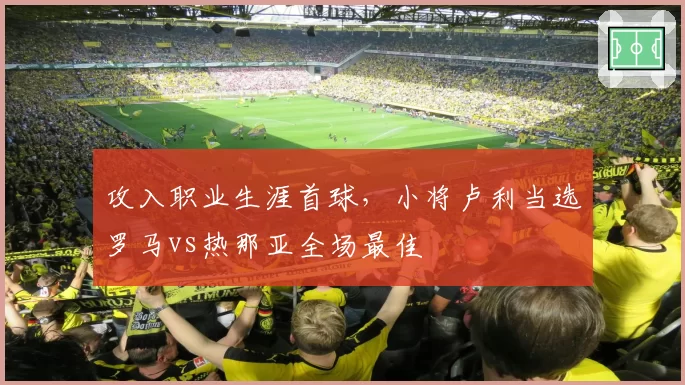 攻入职业生涯首球，小将卢利当选罗马vs热那亚全场最佳