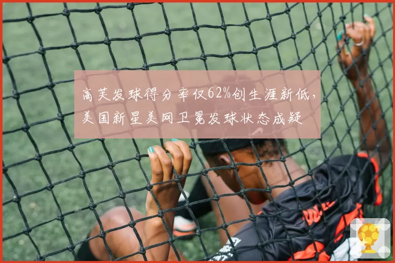 高芙发球得分率仅62%创生涯新低，美国新星美网卫冕发球状态成疑