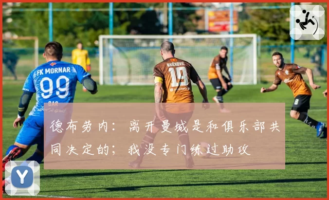 德布劳内:离开曼城是和俱乐部共同决定的;我没专门练过助攻