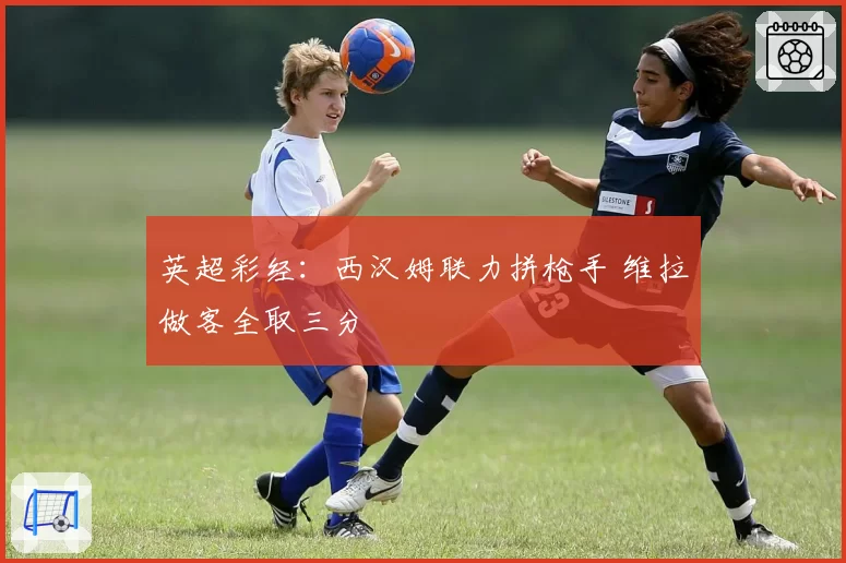 英超彩经：西汉姆联力拼枪手 维拉做客全取三分