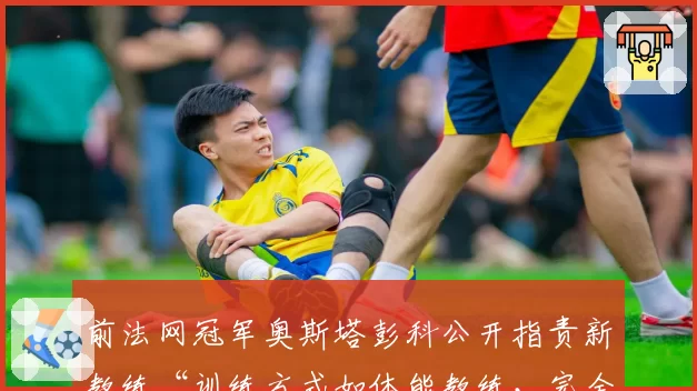 前法网冠军奥斯塔彭科公开指责新教练“训练方式如体能教练,完全不懂战术”