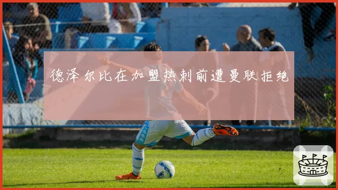 德泽尔比在加盟热刺前遭曼联拒绝