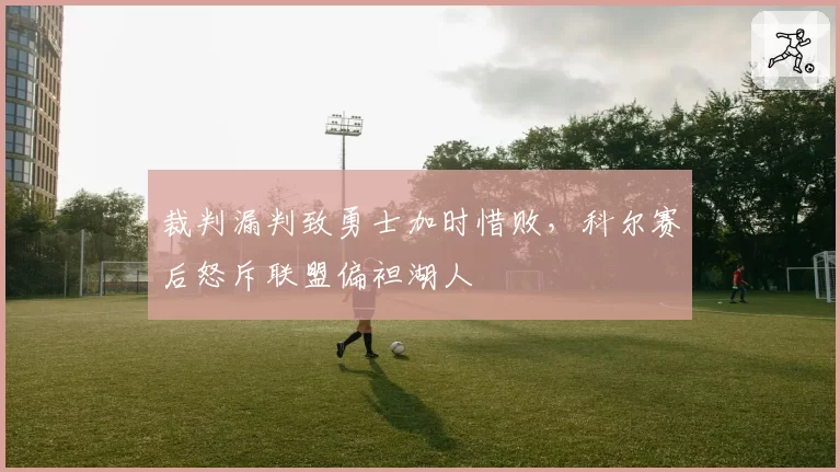 裁判漏判致勇士加时惜败,科尔赛后怒斥联盟偏袒湖人