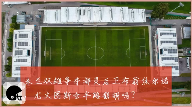 米兰双雄争夺都灵后卫布翁焦尔诺,尤文图斯会半路截胡吗?