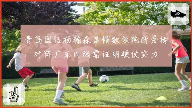 青岛国信杨瀚森盖帽数领跑新秀榜，对阵广东内线需证明硬仗实力