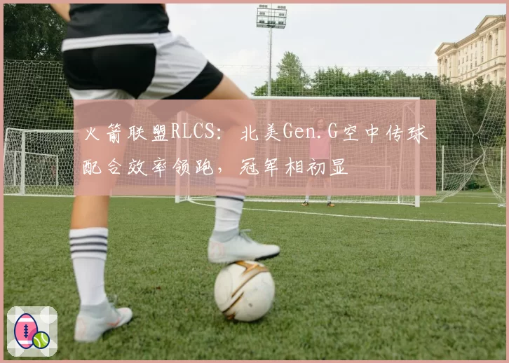 火箭联盟RLCS:北美Gen.G空中传球配合效率领跑,冠军相初显