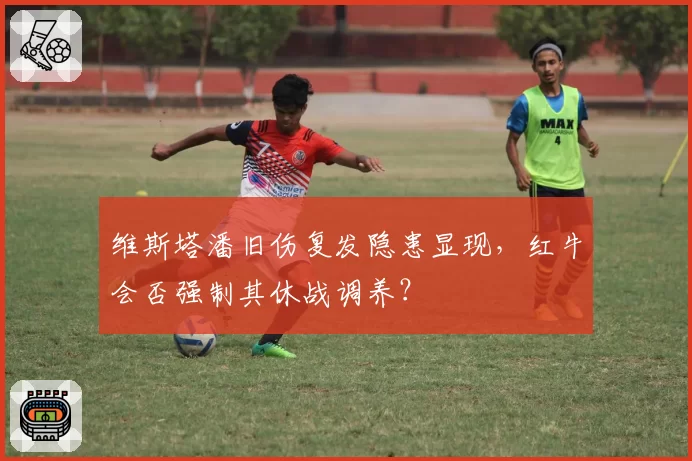 维斯塔潘旧伤复发隐患显现,红牛会否强制其休战调养?