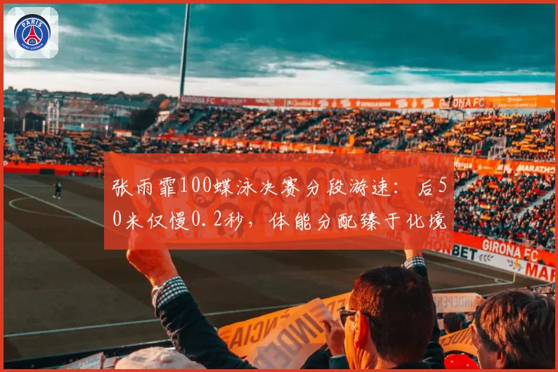张雨霏100蝶泳决赛分段游速：后50米仅慢0.2秒，体能分配臻于化境