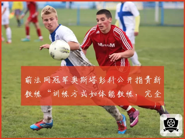 前法网冠军奥斯塔彭科公开指责新教练“训练方式如体能教练，完全不懂战术”