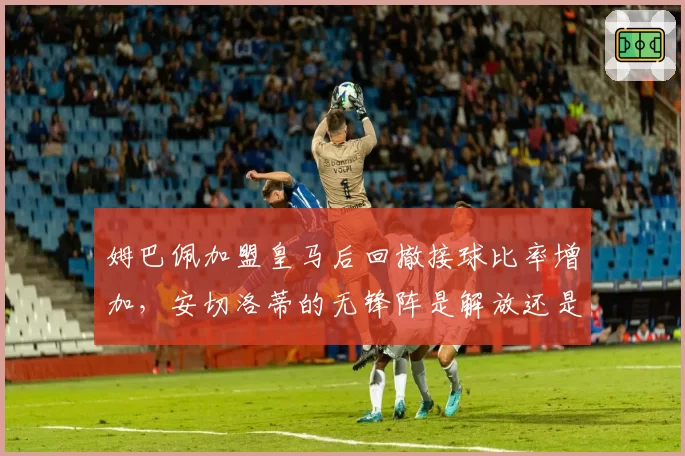 姆巴佩加盟皇马后回撤接球比率增加，安切洛蒂的无锋阵是解放还是束缚？