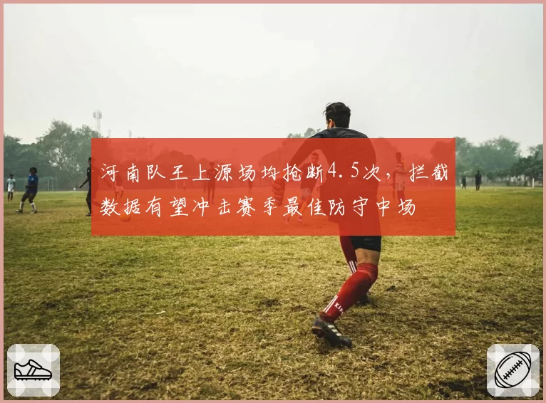 河南队王上源场均抢断4.5次,拦截数据有望冲击赛季最佳防守中场