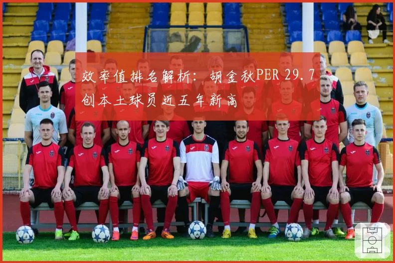 效率值排名解析：胡金秋PER 29.7创本土球员近五年新高