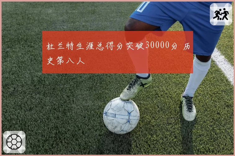 杜兰特生涯总得分突破30000分 历史第八人