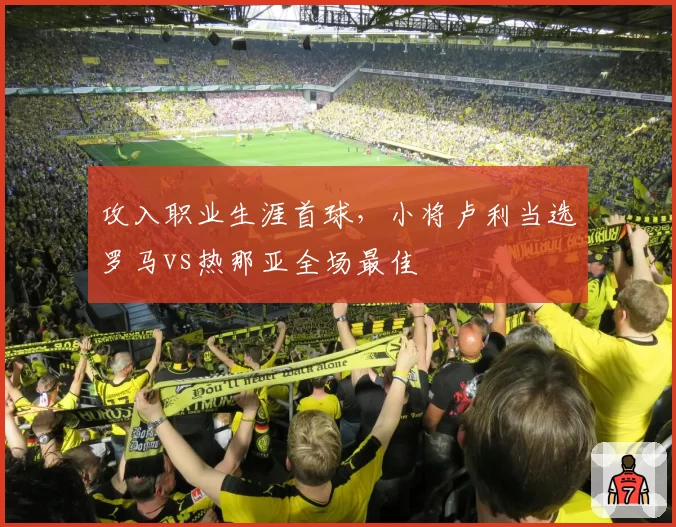 攻入职业生涯首球，小将卢利当选罗马vs热那亚全场最佳