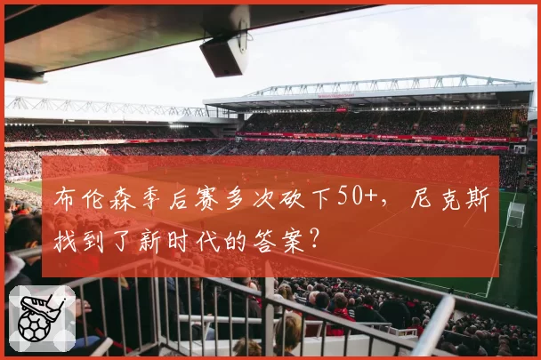 布伦森季后赛多次砍下50+，尼克斯找到了新时代的答案？