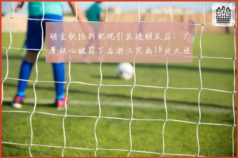 胡金秋挡拆犯规引发连锁反应，广厦核心被罚下后浙江完成18分大逆转