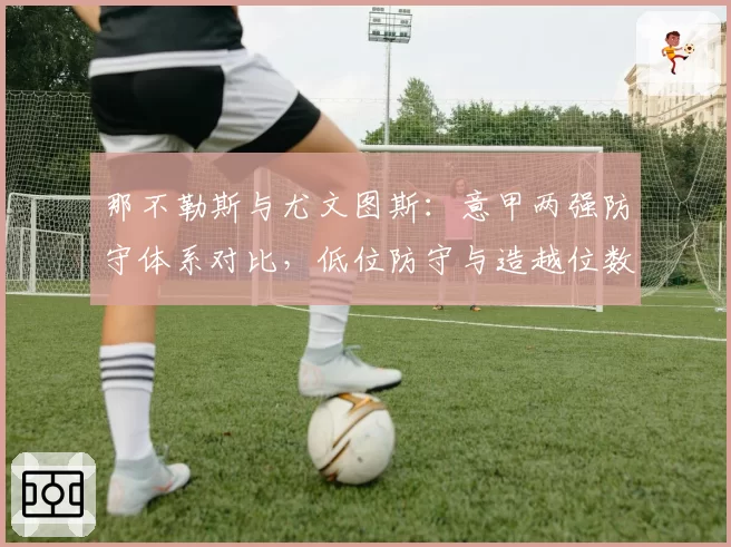 那不勒斯与尤文图斯：意甲两强防守体系对比，低位防守与造越位数据解析