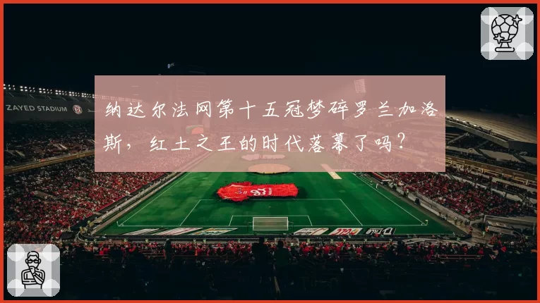 纳达尔法网第十五冠梦碎罗兰加洛斯，红土之王的时代落幕了吗？