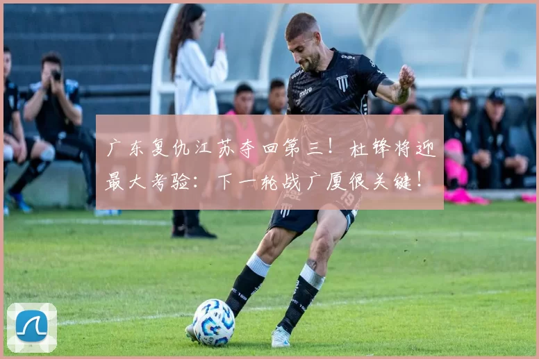 广东复仇江苏夺回第三！杜锋将迎最大考验：下一轮战广厦很关键！