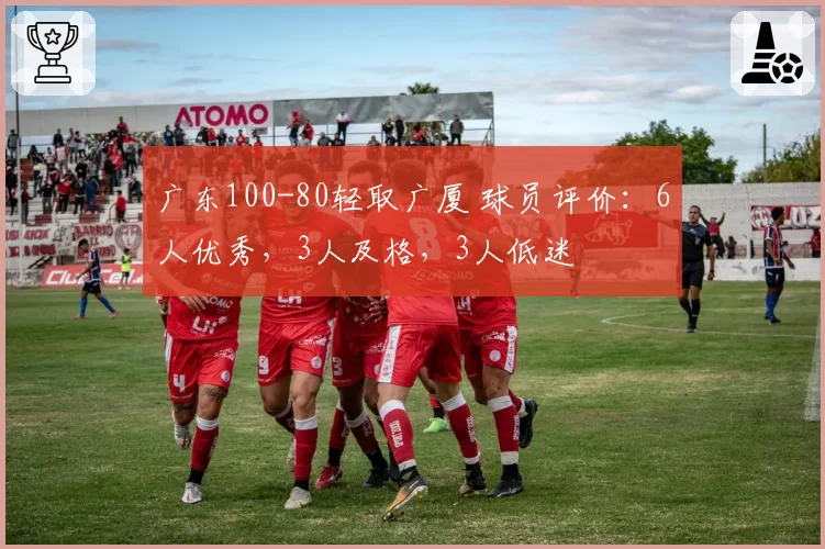 广东100-80轻取广厦 球员评价：6人优秀，3人及格，3人低迷