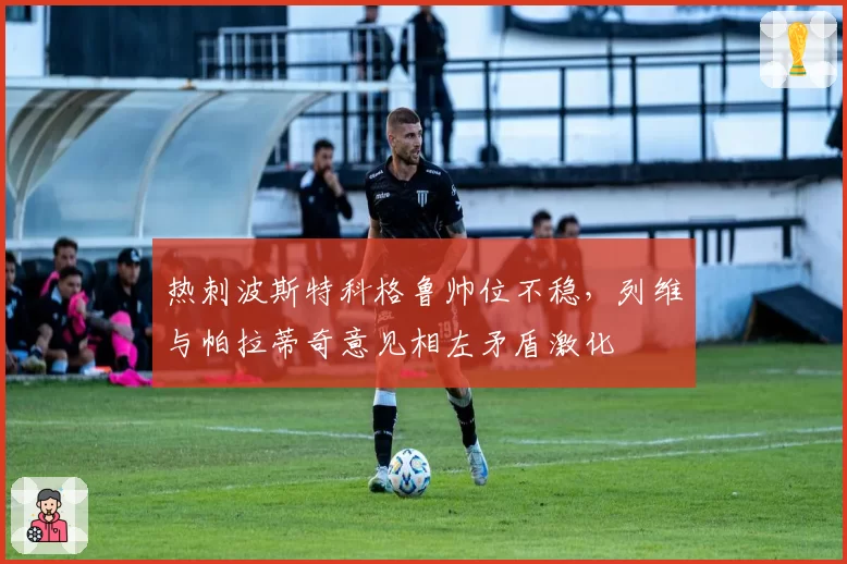热刺波斯特科格鲁帅位不稳,列维与帕拉蒂奇意见相左矛盾激化