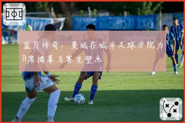 蓝月传奇，曼城在城市足球学院为B席揭幕马赛克壁画