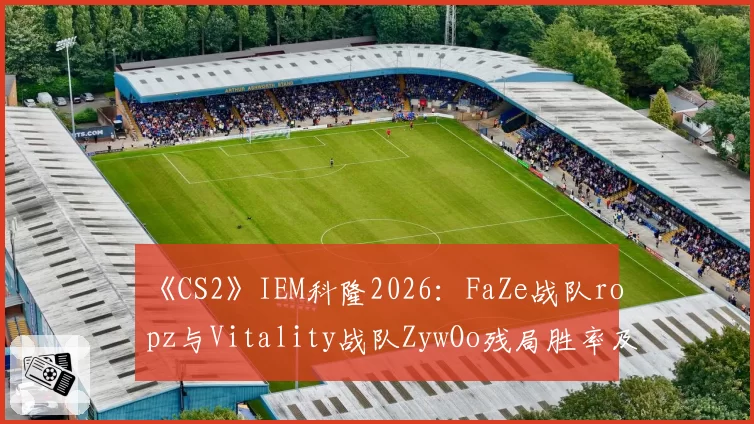 《CS2》IEM科隆2026：FaZe战队ropz与Vitality战队ZywOo残局胜率及关键击杀对比