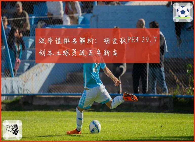 效率值排名解析：胡金秋PER 29.7创本土球员近五年新高