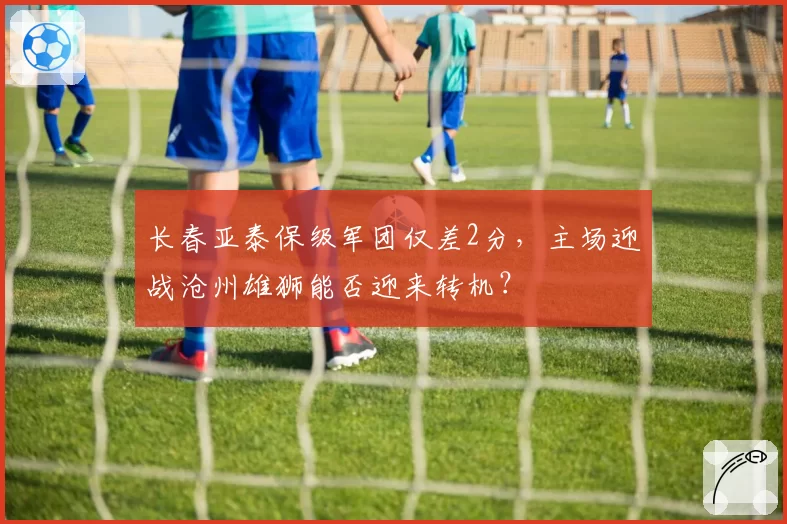 长春亚泰保级军团仅差2分，主场迎战沧州雄狮能否迎来转机？