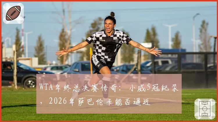 WTA年终总决赛传奇：小威5冠纪录，2026年萨巴伦卡能否逼近