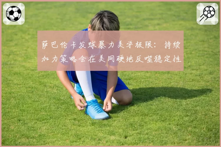 萨巴伦卡发球暴力美学极限：持续加力策略会在美网硬地反噬稳定性吗？