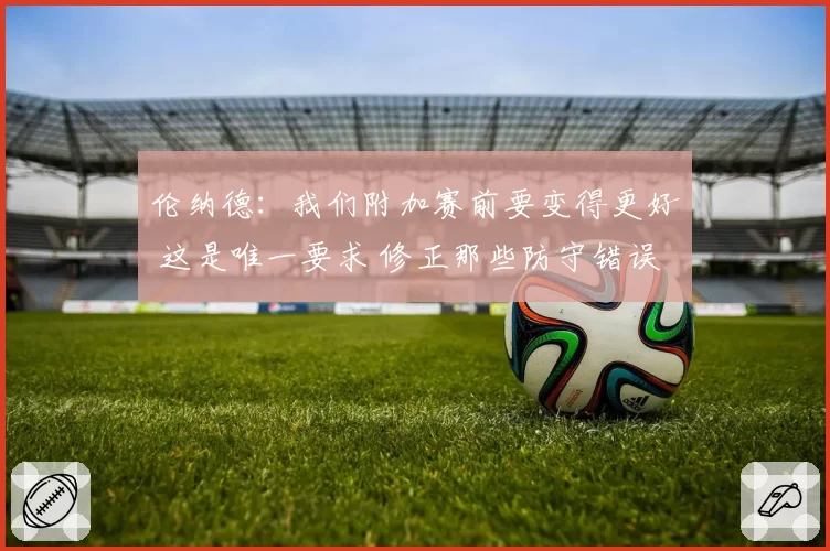 伦纳德：我们附加赛前要变得更好 这是唯一要求 修正那些防守错误