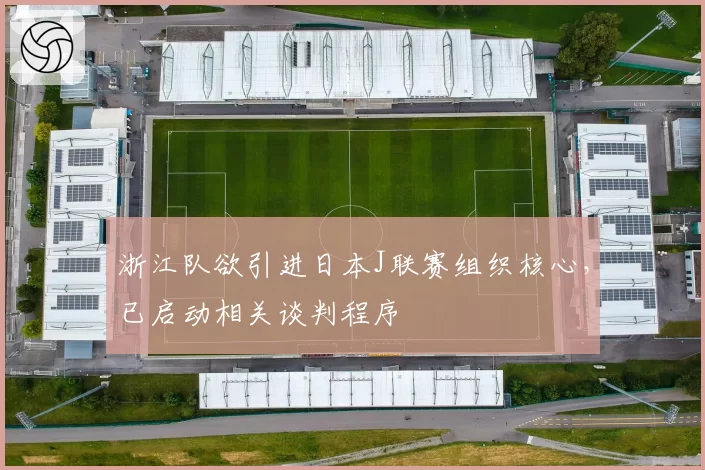 浙江队欲引进日本J联赛组织核心，已启动相关谈判程序