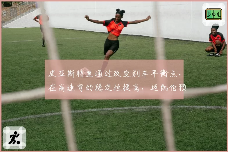 皮亚斯特里通过改变刹车平衡点,在高速弯的稳定性提高,迈凯伦预测其美国站可夺杆