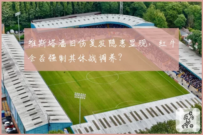 维斯塔潘旧伤复发隐患显现,红牛会否强制其休战调养?