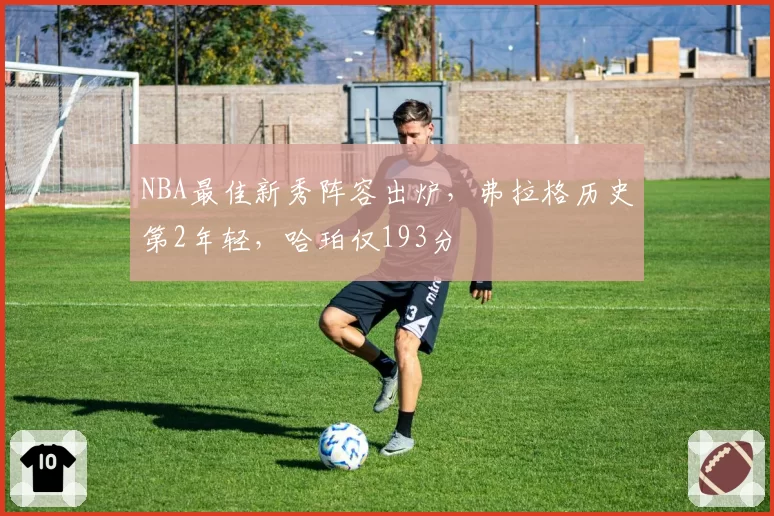 NBA最佳新秀阵容出炉,弗拉格历史第2年轻,哈珀仅193分