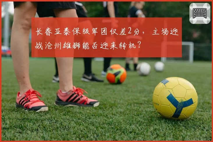 长春亚泰保级军团仅差2分，主场迎战沧州雄狮能否迎来转机？