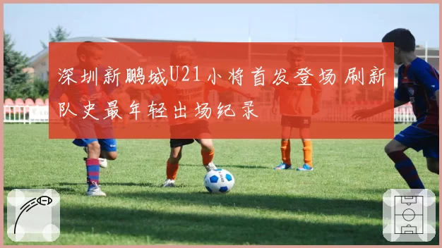 深圳新鹏城U21小将首发登场 刷新队史最年轻出场纪录