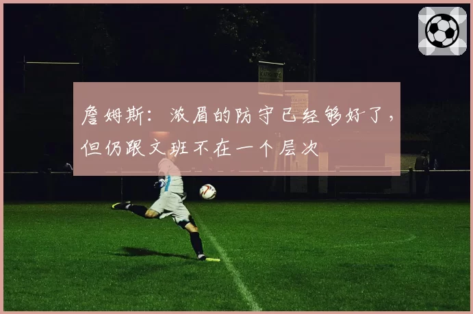 詹姆斯:浓眉的防守已经够好了,但仍跟文班不在一个层次