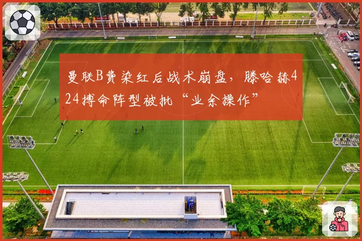 曼联B费染红后战术崩盘，滕哈赫424搏命阵型被批“业余操作”