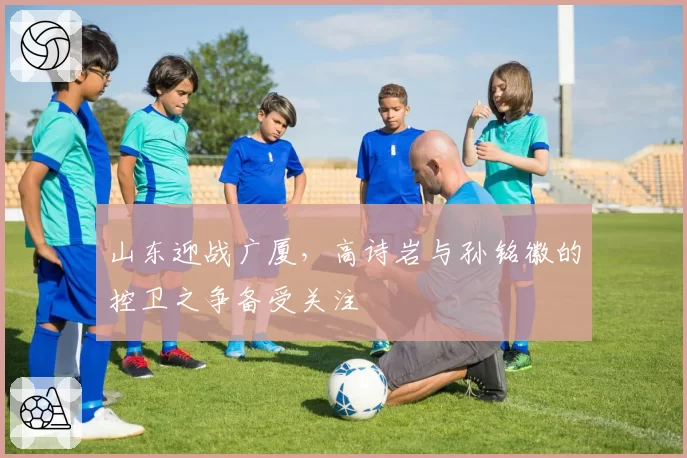 山东迎战广厦,高诗岩与孙铭徽的控卫之争备受关注