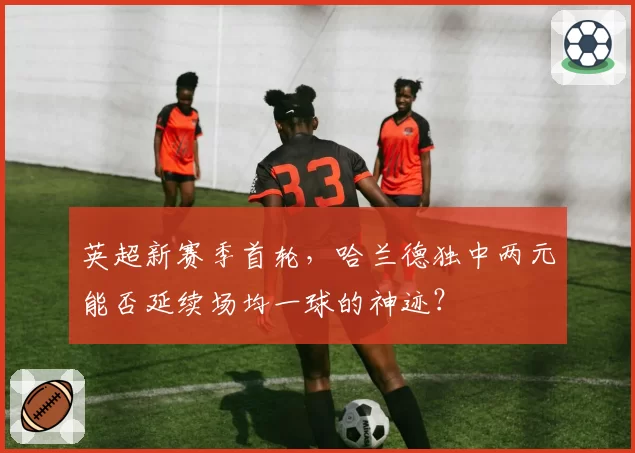 英超新赛季首轮,哈兰德独中两元能否延续场均一球的神迹?