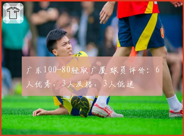 广东100-80轻取广厦 球员评价：6人优秀，3人及格，3人低迷