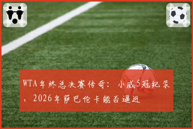 WTA年终总决赛传奇：小威5冠纪录，2026年萨巴伦卡能否逼近