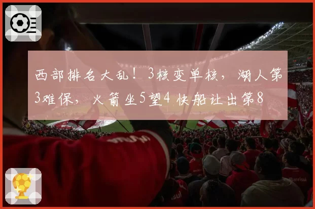 西部排名大乱！3核变单核，湖人第3难保，火箭坐5望4 快船让出第8