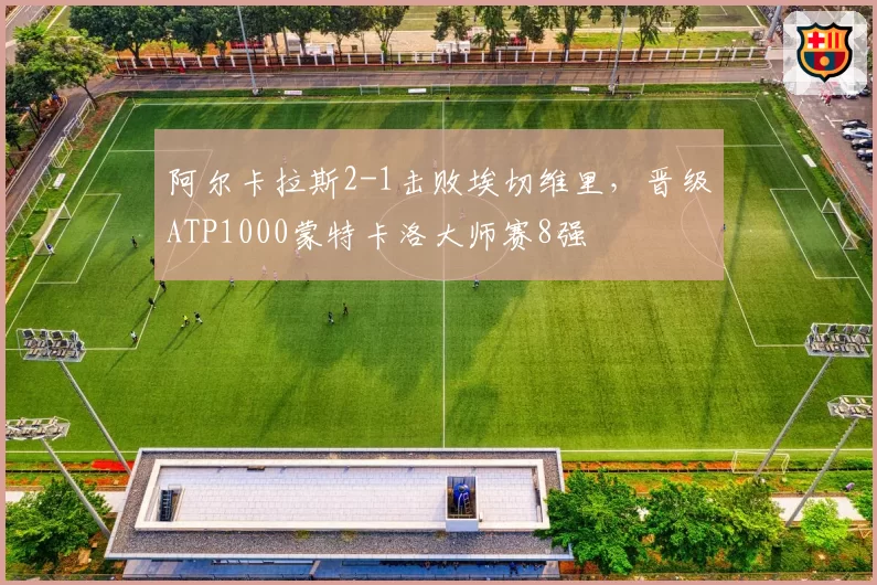 阿尔卡拉斯2-1击败埃切维里，晋级ATP1000蒙特卡洛大师赛8强