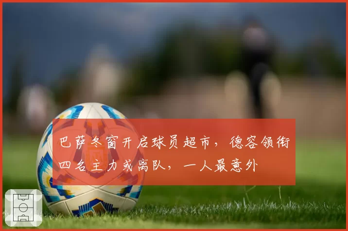 巴萨冬窗开启球员超市，德容领衔四名主力或离队，一人最意外