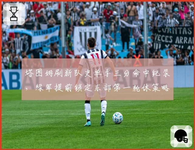 塔图姆刷新队史单季三分命中纪录，绿军提前锁定东部第一轮休策略备战后程
